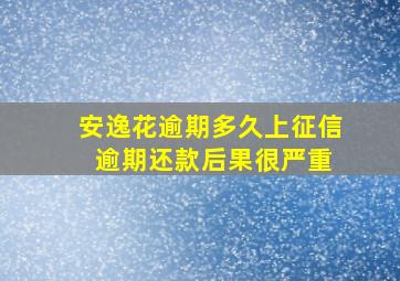 安逸花逾期多久上征信 逾期还款后果很严重